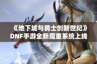 《地下城与勇士创新世纪》DNF手游全新魔重系统上线，泰拉提升伤害可达15%