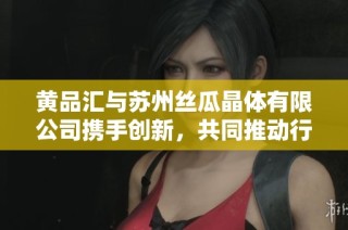 黄品汇与苏州丝瓜晶体有限公司携手创新，共同推动行业发展