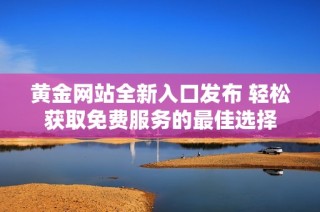 黄金网站全新入口发布 轻松获取免费服务的最佳选择