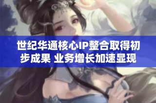 世纪华通核心IP整合取得初步成果 业务增长加速显现
