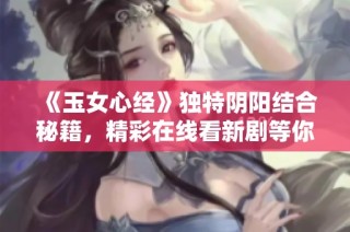 《玉女心经》独特阴阳结合秘籍，精彩在线看新剧等你来探索