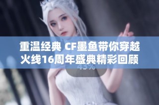 重温经典 CF墨鱼带你穿越火线16周年盛典精彩回顾