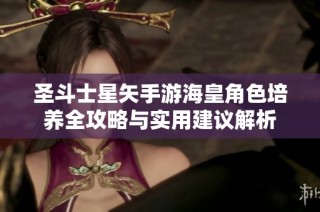 圣斗士星矢手游海皇角色培养全攻略与实用建议解析