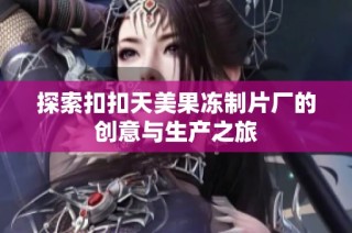 探索扣扣天美果冻制片厂的创意与生产之旅