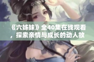 《六姊妹》全40集在线观看，探索亲情与成长的动人故事