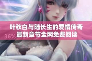 叶秋白与陆长生的爱情传奇 最新章节全网免费阅读