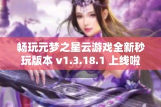畅玩元梦之星云游戏全新秒玩版本 v1.3.18.1 上线啦