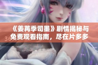 《姜苒季司墨》剧情揭秘与免费观看指南，尽在片多多影院