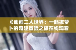《动画二人世界：一起拔萝卜的奇趣冒险之旅在线观看》