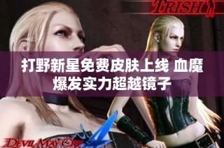 打野新星免费皮肤上线 血魔爆发实力超越镜子