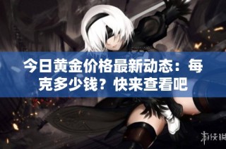 今日黄金价格最新动态：每克多少钱？快来查看吧
