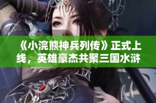《小浣熊神兵列传》正式上线，英雄豪杰共聚三国水浒世界