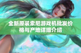 全新原装索尼游戏机批发价格与产地详细介绍