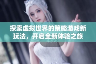 探索虚拟世界的策略游戏新玩法，开启全新体验之旅
