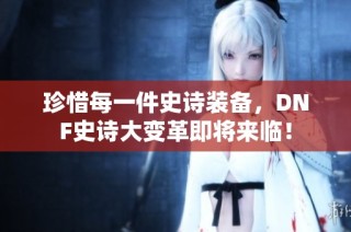 珍惜每一件史诗装备，DNF史诗大变革即将来临！