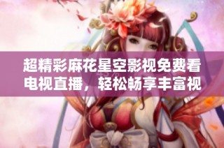 超精彩麻花星空影视免费看电视直播，轻松畅享丰富视频内容