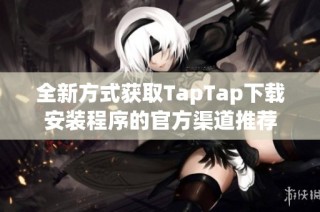 全新方式获取TapTap下载安装程序的官方渠道推荐