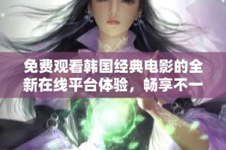 免费观看韩国经典电影的全新在线平台体验，畅享不一样的观影乐趣