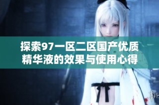 探索97一区二区国产优质精华液的效果与使用心得