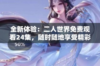 全新体验：二人世界免费观看24集，随时随地享受精彩剧情