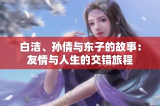白洁、孙倩与东子的故事：友情与人生的交错旅程