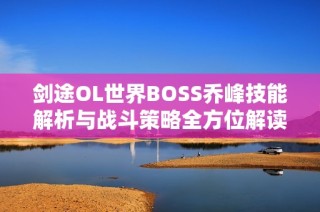 剑途OL世界BOSS乔峰技能解析与战斗策略全方位解读