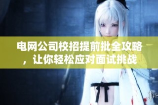 电网公司校招提前批全攻略，让你轻松应对面试挑战