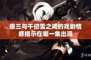 唐三与千仞雪之间的戏剧情感揭示在哪一集出现