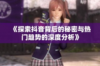 《探索抖音背后的秘密与热门趋势的深度分析》