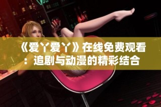 《爱丫爱丫》在线免费观看：追剧与动漫的精彩结合