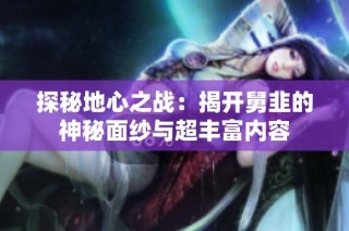 探秘地心之战：揭开舅韭的神秘面纱与超丰富内容