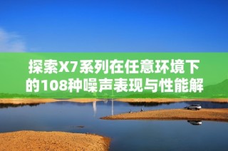 探索X7系列在任意环境下的108种噪声表现与性能解析