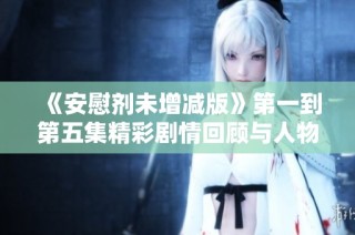 《安慰剂未增减版》第一到第五集精彩剧情回顾与人物深度解析