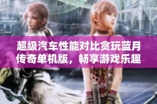 超级汽车性能对比贪玩蓝月传奇单机版，畅享游戏乐趣探寻新体验