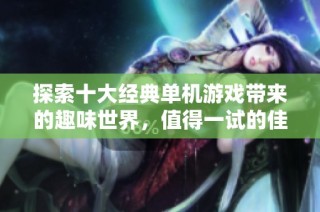 探索十大经典单机游戏带来的趣味世界，值得一试的佳作