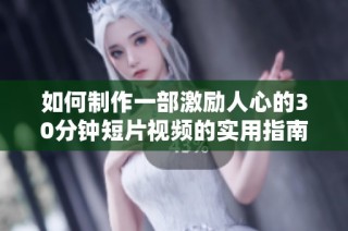 如何制作一部激励人心的30分钟短片视频的实用指南与技巧分享