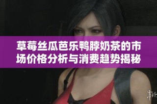 草莓丝瓜芭乐鸭脖奶茶的市场价格分析与消费趋势揭秘