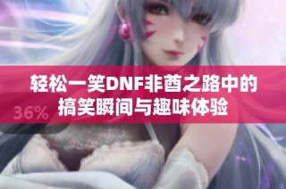 轻松一笑DNF非酋之路中的搞笑瞬间与趣味体验