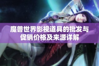 魔兽世界影视道具的批发与促销价格及来源详解