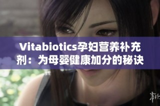Vitabiotics孕妇营养补充剂：为母婴健康加分的秘诀