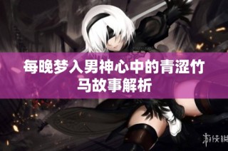 每晚梦入男神心中的青涩竹马故事解析