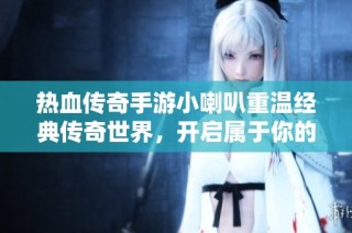 热血传奇手游小喇叭重温经典传奇世界，开启属于你的大富豪冒险旅程！