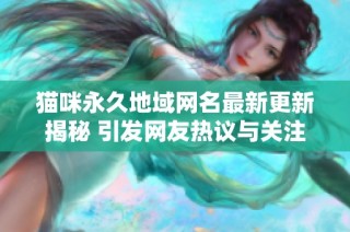 猫咪永久地域网名最新更新揭秘 引发网友热议与关注