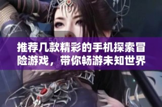 推荐几款精彩的手机探索冒险游戏，带你畅游未知世界