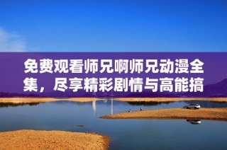 免费观看师兄啊师兄动漫全集，尽享精彩剧情与高能搞笑时刻