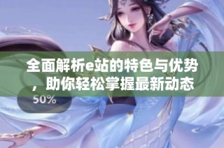 全面解析e站的特色与优势，助你轻松掌握最新动态