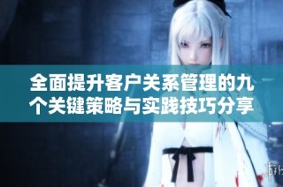 全面提升客户关系管理的九个关键策略与实践技巧分享
