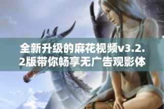 全新升级的麻花视频v3.2.2版带你畅享无广告观影体验