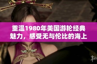 重温1980年美国游轮经典魅力，感受无与伦比的海上之旅