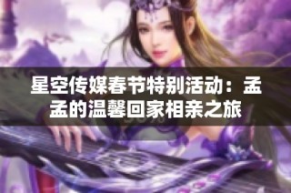 星空传媒春节特别活动：孟孟的温馨回家相亲之旅